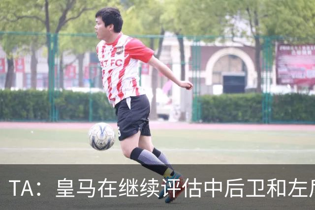 TA：皇马在继续评估中后卫和左后卫引援，也需要决定帕斯的未来